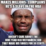 LEBRON JAMES | MAKES MILLIONS- COMPLAINS HE'S A SLAVE IN THE NBA; DOESN'T CARE ABOUT THE NINE YEAR OLD VIETNAMESE KID THAT MADE HIS SHOES FOR 30 CENTS | image tagged in lebron james | made w/ Imgflip meme maker