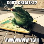 God’s greatest?  | GOD’S GREATEST? AWWWWWW, YEAH | image tagged in peacefroggie,just chillin',eels,insights,thats what she said,yo momma | made w/ Imgflip meme maker
