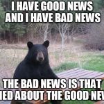 Bear of bad news | I HAVE GOOD NEWS AND I HAVE BAD NEWS; THE BAD NEWS IS THAT I LIED ABOUT THE GOOD NEWS | image tagged in bear of bad news | made w/ Imgflip meme maker