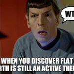 Spock WTF | WTF; WHEN YOU DISCOVER FLAT EARTH IS STILL AN ACTIVE THEORY | image tagged in spock wtf,flat earth,flat earthers,space,memes,earth | made w/ Imgflip meme maker