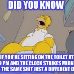The more you know... | DID YOU KNOW; IF YOU’RE SITTING ON THE TOILET AT 11:59 PM AND THE CLOCK STRIKES MIDNIGHT, IT’S THE SAME SHIT JUST A DIFFERENT DAY? | image tagged in homer simpson toilet,same shit different day,toilet humor | made w/ Imgflip meme maker