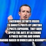 Facebook Extortion | FACEBOOK EXTORTS USERS TO BOOSTS POSTS BY LIMITING A POSTS EXPOSURE.  THEY HAVE UPPED THE ANTE BY ALTERING A PAGES RATING AND DOWN GRADING BASED IN UNDECLARED ASSUMPTIONS | image tagged in fraud and extortion,facebook,scam,zuckerberg,corporate,crime | made w/ Imgflip meme maker