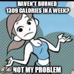 Not My Problem Wii Fit Trainer | HAVEN'T BURNED 1309 CALORIES IN A WEEK? NOT MY PROBLEM | image tagged in not my problem wii fit trainer | made w/ Imgflip meme maker
