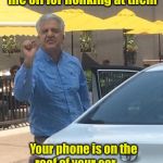 Honk Honk | To the teenager who flipped me off for honking at them; Your phone is on the roof of your car . . .   Make that           on the roof; was | image tagged in taxi driver knows,teenagers,flipping the bird | made w/ Imgflip meme maker