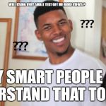 black guy question mark | WILL USING VERY SMALL TEXT GET ME MORE VIEWS ? ONLY SMART PEOPLE CAN UNDERSTAND THAT TOP LINE | image tagged in black guy question mark | made w/ Imgflip meme maker