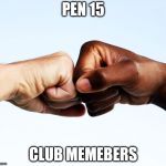 fist bump | PEN 15; CLUB MEMEBERS | image tagged in fist bump | made w/ Imgflip meme maker