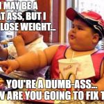 Fat McDonald's Kid | I MAY BE A FAT ASS, BUT I CAN LOSE WEIGHT... YOU'RE A DUMB-ASS... HOW ARE YOU GOING TO FIX THAT | image tagged in fat mcdonald's kid,fat ass,dumb ass,random | made w/ Imgflip meme maker