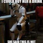 Asked her if she wanted a shot, she said better make it penicillin  | ALL I ASKED WAS IF I COULD BUY HER A DRINK; SHE SAID THIS IS NOT THE GIRL YOU ARE LOOKING FOR | image tagged in sad stormtrooper at the bar | made w/ Imgflip meme maker