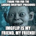 My precious IMGFLIP | THANK YOU FOR THE LAUGHS EVERYDAY, PRECIOUS! IMGFLIP IS MY FRIEND, MY FRIEND! | image tagged in excited gollum | made w/ Imgflip meme maker