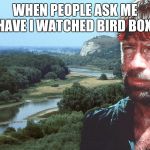 Chuck Norris Bird Box | WHEN PEOPLE ASK ME HAVE I WATCHED BIRD BOX! | image tagged in chuck norris bird box | made w/ Imgflip meme maker
