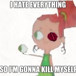 Izzy Plucks Out Her Eyeball | I HATE EVERYTHING; SO I'M GONNA KILL MYSELF | image tagged in izzy plucks out her eyeball | made w/ Imgflip meme maker