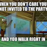 Spongebob Enter Krusty Krab | WHEN YOU DON’T CARE YOUR NOT INVITED TO THE PARTY; AND YOU WALK RIGHT IN | image tagged in spongebob enter krusty krab | made w/ Imgflip meme maker