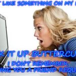offended | DON'T LIKE SOMETHING ON MY PAGE? SUCK IT UP BUTTERCUP!!!. I DON'T REMEMBER SENDING YOU A FRIEND REQUEST!!! | image tagged in offended | made w/ Imgflip meme maker