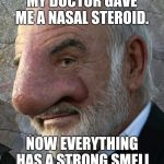 Connery big nose | MY DOCTOR GAVE ME A NASAL STEROID. NOW EVERYTHING HAS A STRONG SMELL | image tagged in connery big nose | made w/ Imgflip meme maker
