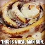 The only bun a real man needs. | THIS IS A REAL MAN BUN. | image tagged in cinnamon bun,man bun,taste over style | made w/ Imgflip meme maker