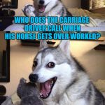 Their Motto: Don't Worry, We'll Be There In A Surrey | WHO DOES THE CARRIAGE DRIVER CALL WHEN HIS HORSE GETS OVER WORKED? TRIPLE NEIGH | image tagged in bad pun dog 2,bad pun dog,horse | made w/ Imgflip meme maker