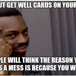 Eddie murphy look alike | IF YOU PUT GET WELL CARDS ON YOUR MANTLE; PEOPLE WILL THINK THE REASON YOUR HOUSE IS A MESS IS BECAUSE YOU WERE SICK | image tagged in eddie murphy look alike,get well soon | made w/ Imgflip meme maker
