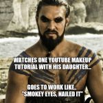 Khal Drogo | WATCHES ONE YOUTUBE MAKEUP TUTORIAL WITH HIS DAUGHTER... GOES TO WORK LIKE.. "SMOKEY EYES, NAILED IT" | image tagged in khal drogo | made w/ Imgflip meme maker