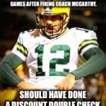 Packers are still losing in 2018 | PACKERS ARE STILL LOSING GAMES AFTER FIRING COACH MCCARTHY. SHOULD HAVE DONE A DISCOUNT DOUBLE CHECK. | image tagged in aaron rodgers discount double check,memes,nfl football,fired,green bay packers,lose | made w/ Imgflip meme maker