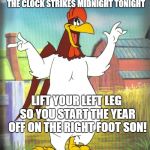 Foghorn Leghorn  | I SAY, I SAY, JUST BEFORE THE CLOCK STRIKES MIDNIGHT TONIGHT; LIFT YOUR LEFT LEG SO YOU START THE YEAR OFF ON THE RIGHT FOOT SON! | image tagged in foghorn leghorn | made w/ Imgflip meme maker
