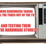Old tv | WHO REMEMBERS TAKING ALL THE TUBES OUT OF THE TV... AND TESTING THEM AT THE HARDWARE STORE?? | image tagged in old tv | made w/ Imgflip meme maker
