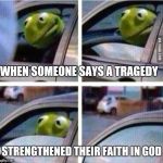 Non-confrontational kermit | WHEN SOMEONE SAYS A TRAGEDY; STRENGTHENED THEIR FAITH IN GOD | image tagged in kermit driving,kermit rolls up window | made w/ Imgflip meme maker