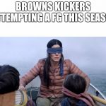 Bird Box | BROWNS KICKERS ATTEMPTING A FG THIS SEASON | image tagged in bird box | made w/ Imgflip meme maker