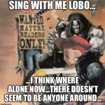 Hey Lobo | SING WITH ME LOBO... ...I THINK WHERE ALONE NOW...THERE DOESN’T SEEM TO BE ANYONE AROUND... | image tagged in hey lobo | made w/ Imgflip meme maker