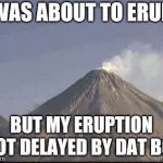 Volcano eruption delay meme | I WAS ABOUT TO ERUPT; BUT MY ERUPTION GOT DELAYED BY DAT BOI. | image tagged in volcano eruption delay meme | made w/ Imgflip meme maker