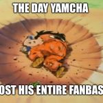 The Time Yamcha Did More Than Just Dying | THE DAY YAMCHA LOST HIS ENTIRE FANBASE | image tagged in yamcha dead,yamcha,dragon ball,dragon ball z,funny,memes | made w/ Imgflip meme maker