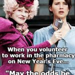 Hunger Games | When you volunteer to work in the pharmacy on New Year's Eve... "May the odds be ever in your favor" | image tagged in hunger games | made w/ Imgflip meme maker