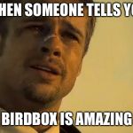 Brad Pitt Seven | WHEN SOMEONE TELLS YOU; BIRDBOX IS AMAZING | image tagged in brad pitt seven | made w/ Imgflip meme maker