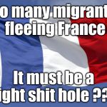 France - Shit hole??? | So many migrants fleeing France; It must be a right shit hole ??? | image tagged in france,brexit,economic migrants,poor man of europe,dirty man of europe,wearecorbyn | made w/ Imgflip meme maker