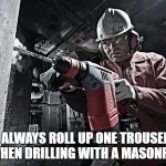 driller | I ALWAYS ROLL UP ONE TROUSER LEG WHEN DRILLING WITH A MASONRY BIT. | image tagged in driller | made w/ Imgflip meme maker