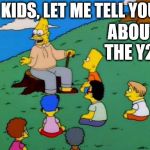 Simpsons grandpa with kids | KIDS, LET ME TELL YOU; ABOUT THE Y2K | image tagged in simpsons grandpa with kids | made w/ Imgflip meme maker