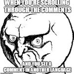 No Rage Face | WHEN YOU'RE SCROLLING THROUGH THE COMMENTS; AND YOU SEE A COMMENT IN ANOTHER LANGUAGE | image tagged in no rage face | made w/ Imgflip meme maker