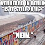 Berlin Wall | OVERHEARD IN BERLIN: "IS IT STILL 2018?"; "NEIN." | image tagged in berlin wall | made w/ Imgflip meme maker