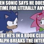 Sonic and Amy Christmas Special | WHEN SONIC SAYS HE DOESN'T HAVE TIME FOR LITERALLY ANYTHING; BUT HE'S IN A BOOK CLUB IN RALPH BREAKS THE INTERNET. | image tagged in sonic and amy christmas special | made w/ Imgflip meme maker