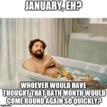 Zach Bath meme | JANUARY, EH? WHOEVER WOULD HAVE THOUGHT THAT BATH MONTH WOULD COME ROUND AGAIN SO QUICKLY? | image tagged in zach bath meme | made w/ Imgflip meme maker