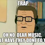 Hank Hill dubstep | TRAP; OH NO, DEAR MUSIC, WHAT HAVE THEY DONE TO YOU? | image tagged in hank hill dubstep | made w/ Imgflip meme maker