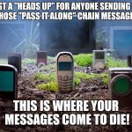Dead end | JUST A "HEADS UP" FOR ANYONE SENDING ME ONE OF THOSE "PASS IT ALONG" CHAIN MESSAGES VIA PM; THIS IS WHERE YOUR MESSAGES COME TO DIE! | image tagged in technology graveyard,memes,funny,message,death | made w/ Imgflip meme maker