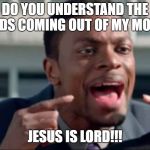 Do you understand the words that are coming out of my mouth? | DO YOU UNDERSTAND THE WORDS COMING OUT OF MY MOUTH? JESUS IS LORD!!! | image tagged in do you understand the words that are coming out of my mouth,jesus,speaker,mouth | made w/ Imgflip meme maker