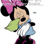 Minnie's Sad About Tyler Bowie | Oh, I feel so sad about that guy named Tyler Bowie... ...he kept on bothering me, which made me cry. | image tagged in sad minnie mouse | made w/ Imgflip meme maker
