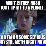 It's neither, your just crazy af kid.. | WAIT, EITHER NASA JUST  TP ME TO A PLANET... OR I'M ON SOME SERIOUS CRYSTAL METH RIGHT NOW... | image tagged in what the heck is a chungus | made w/ Imgflip meme maker