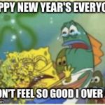 I don't feel good Mr. Stark (Sponge Bob) | HAPPY NEW YEAR'S EVERYONE; I DON'T FEEL SO GOOD I OVER ATE | image tagged in i don't feel good mr stark sponge bob | made w/ Imgflip meme maker