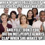 People Clapping | WHEN MY WIFE FALLS ASLEEP IN A PUBLIC PLACE, I SHAKE HER A LITTLE, AND YELL, “DON’T YOU DIE ON ME!” PEOPLE ALWAYS CLAP WHEN SHE WAKES UP. | image tagged in people clapping | made w/ Imgflip meme maker