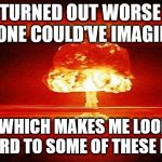 Atomic Bomb Mushroom; Crappy New Year | 2018 TURNED OUT WORSE THAN ANYONE COULD'VE IMAGINED... ..WHICH MAKES ME LOOK FORWARD TO SOME OF THESE IN 2019. | image tagged in atomic bomb mushroom,crappy new year,2018 sucked,2019 isn't looking so good | made w/ Imgflip meme maker