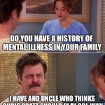 ron swanson mental illness | DO YOU HAVE A HISTORY OF MENTAL ILLNESS IN YOUR FAMILY; I HAVE AND UNCLE WHO THINKS CHRIS PRATT SHOULD PLAY OBI-WAN | image tagged in ron swanson mental illness | made w/ Imgflip meme maker