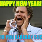 Nothing ever changes!  | HAPPY NEW YEAR! 2019 YOU ALREADY SUCK! | image tagged in will ferrell yelling,happy new year | made w/ Imgflip meme maker