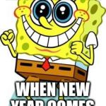 Spongebob happy | THIS IS HOW I FEEL; WHEN NEW YEAR COMES. | image tagged in spongebob happy | made w/ Imgflip meme maker